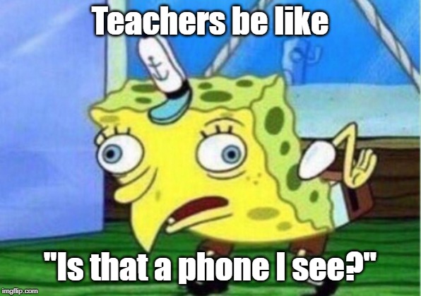 Mocking Spongebob Meme |  Teachers be like; "Is that a phone I see?" | image tagged in memes,mocking spongebob | made w/ Imgflip meme maker