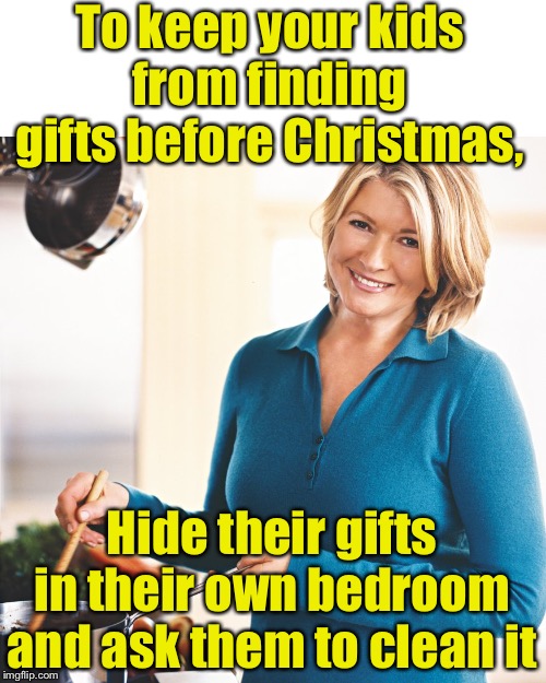 Holiday Life Hack | To keep your kids from finding gifts before Christmas, Hide their gifts in their own bedroom and ask them to clean it | image tagged in martha stewart problems,life hack,christmas | made w/ Imgflip meme maker