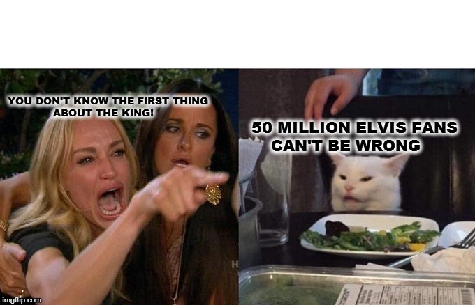 Woman Yelling At Cat Meme | YOU DON'T KNOW THE FIRST THING 
             ABOUT THE KING! 50 MILLION ELVIS FANS 
    CAN'T BE WRONG | image tagged in memes,woman yelling at cat | made w/ Imgflip meme maker