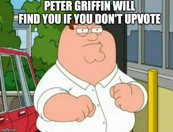 roadhouse peter griffin | PETER GRIFFIN WILL FIND YOU IF YOU DON'T UPVOTE | image tagged in roadhouse peter griffin | made w/ Imgflip meme maker