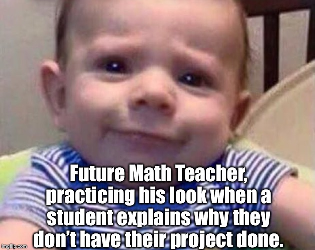 Future Math Teacher, practicing his look when a student explains why they don’t have their project done. | made w/ Imgflip meme maker