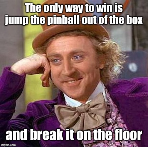 Creepy Condescending Wonka Meme | The only way to win is jump the pinball out of the box and break it on the floor | image tagged in memes,creepy condescending wonka | made w/ Imgflip meme maker