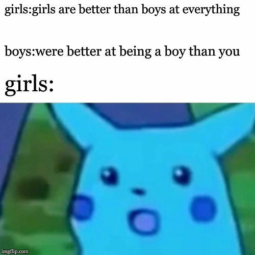 Surprised Pikachu | girls:girls are better than boys at everything; boys:were better at being a boy than you; girls: | image tagged in memes,surprised pikachu | made w/ Imgflip meme maker
