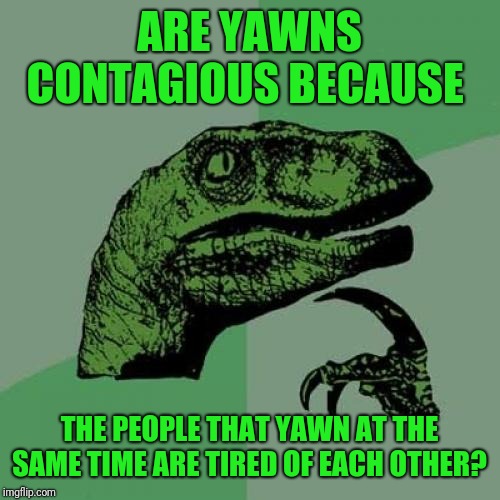 I'm tired of you! ;) | ARE YAWNS CONTAGIOUS BECAUSE; THE PEOPLE THAT YAWN AT THE SAME TIME ARE TIRED OF EACH OTHER? | image tagged in memes,philosoraptor,yawning,sleep,44colt | made w/ Imgflip meme maker