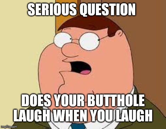 Family Guy Peter |  SERIOUS QUESTION; DOES YOUR BUTTHOLE LAUGH WHEN YOU LAUGH | image tagged in memes,family guy peter | made w/ Imgflip meme maker