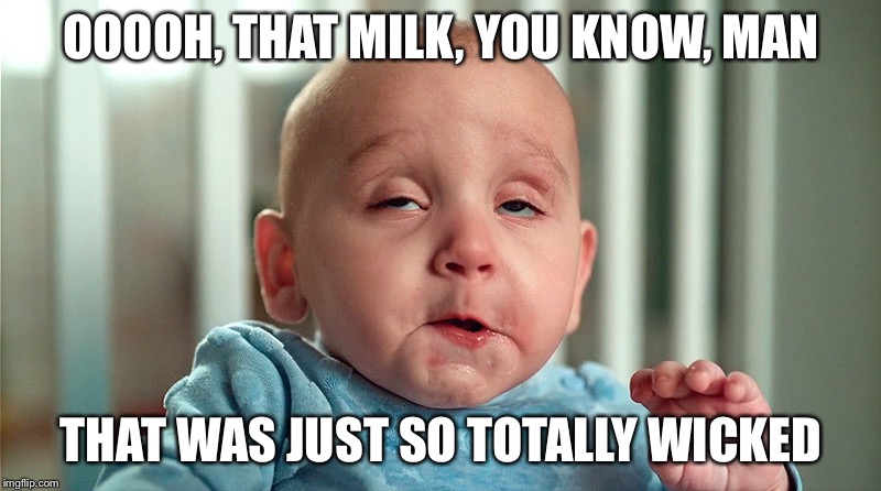 Her milkshake brings all the boys to the yard | OOOOH, THAT MILK, YOU KNOW, MAN; THAT WAS JUST SO TOTALLY WICKED | image tagged in baby,funny face | made w/ Imgflip meme maker