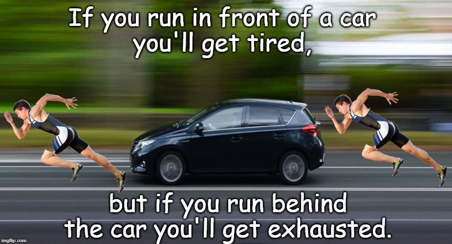 Car chasing | If you run in front of a car 
you'll get tired, but if you run behind the car you'll get exhausted. | image tagged in sport | made w/ Imgflip meme maker