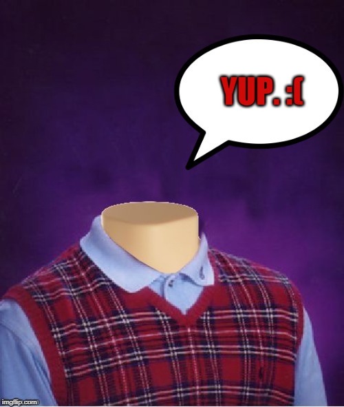 Bad Luck Brian Headless | YUP. :( | image tagged in bad luck brian headless | made w/ Imgflip meme maker