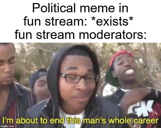 Moderatorsss | Political meme in fun stream: *exists*; fun stream moderators: | image tagged in im about to end this mans whole career,fun,funny,memes,moderators,imgflip mods | made w/ Imgflip meme maker