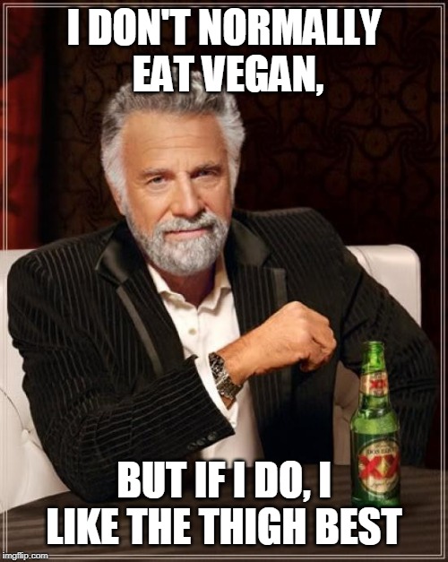 The Most Interesting Man In The World | I DON'T NORMALLY  EAT VEGAN, BUT IF I DO, I LIKE THE THIGH BEST | image tagged in memes,the most interesting man in the world | made w/ Imgflip meme maker