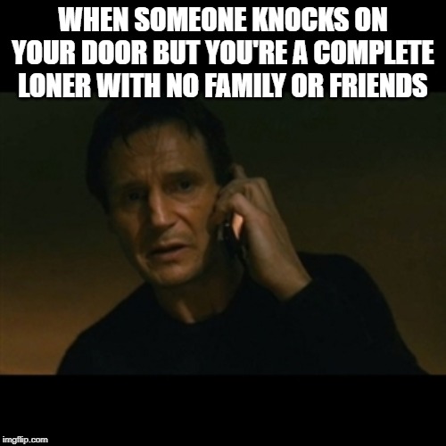 Liam Neeson Taken | WHEN SOMEONE KNOCKS ON YOUR DOOR BUT YOU'RE A COMPLETE LONER WITH NO FAMILY OR FRIENDS | image tagged in memes,liam neeson taken | made w/ Imgflip meme maker