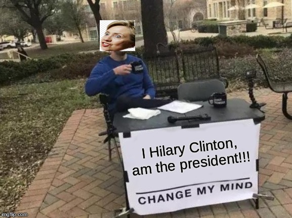 Change My Mind | I Hilary Clinton, am the president!!! | image tagged in memes,change my mind | made w/ Imgflip meme maker