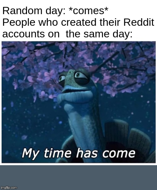 My time has come | Random day: *comes*
People who created their Reddit accounts on  the same day: | image tagged in my time has come,cake day,reddit | made w/ Imgflip meme maker