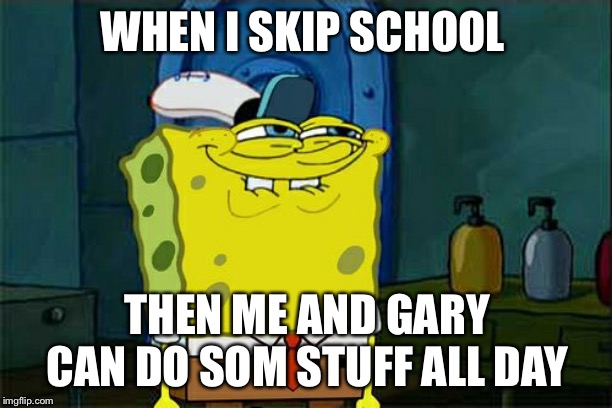 Don't You Squidward | WHEN I SKIP SCHOOL; THEN ME AND GARY CAN DO SOM STUFF ALL DAY | image tagged in memes,dont you squidward | made w/ Imgflip meme maker