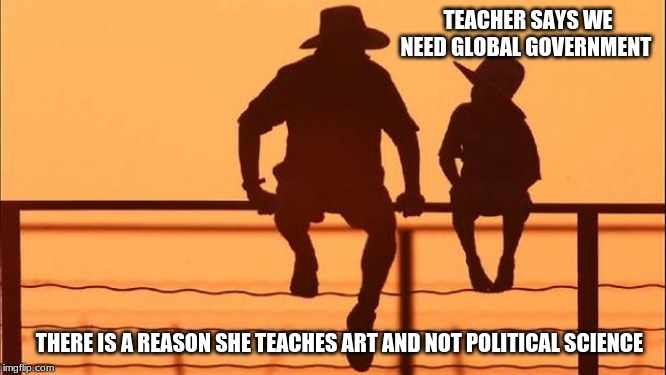 Cowboy wisdom talk to your children | TEACHER SAYS WE NEED GLOBAL GOVERNMENT; THERE IS A REASON SHE TEACHES ART AND NOT POLITICAL SCIENCE | image tagged in cowboy father and son,cowboy wisdom,globalism is slavery,give me freedom or give me death,education does not include indoctrinat | made w/ Imgflip meme maker