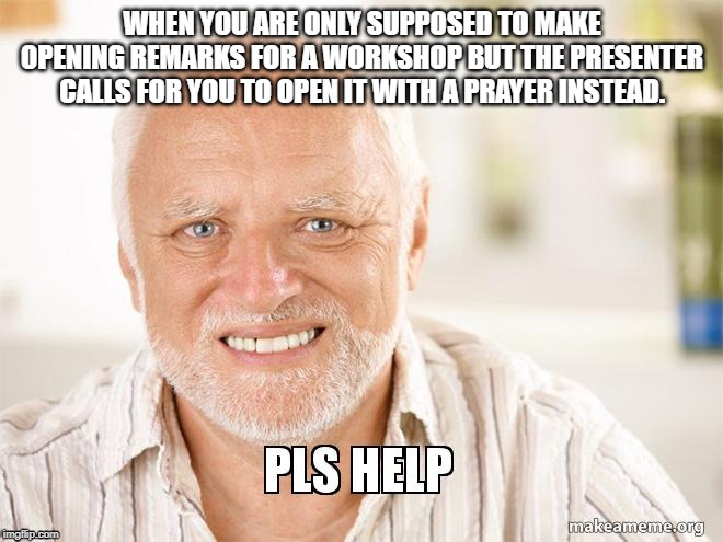 Speech | WHEN YOU ARE ONLY SUPPOSED TO MAKE OPENING REMARKS FOR A WORKSHOP BUT THE PRESENTER CALLS FOR YOU TO OPEN IT WITH A PRAYER INSTEAD. | image tagged in help,speech | made w/ Imgflip meme maker