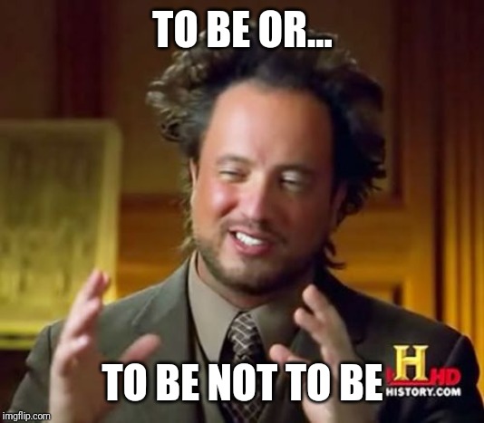 Ancient Aliens | TO BE OR... TO BE NOT TO BE | image tagged in memes,ancient aliens | made w/ Imgflip meme maker