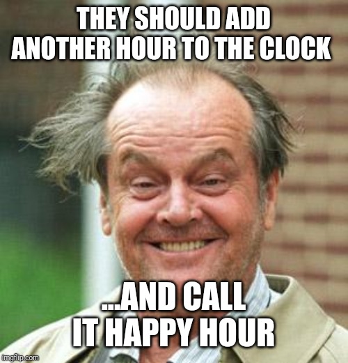 Jack Nicholson Crazy Hair | THEY SHOULD ADD ANOTHER HOUR TO THE CLOCK; ...AND CALL IT HAPPY HOUR | image tagged in jack nicholson crazy hair | made w/ Imgflip meme maker