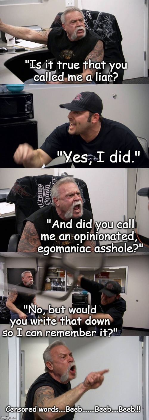 American Chopper Argument Meme | "Is it true that you
 called me a liar? "Yes, I did."; "And did you call me an opinionated, 
egomaniac asshole?"; "No, but would you write that down so I can remember it?"; Censored words....Beeb.......Beeb....Beeb.!! | image tagged in memes,american chopper argument | made w/ Imgflip meme maker