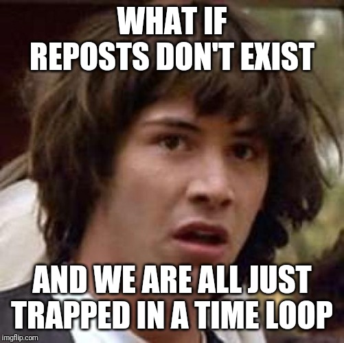 Conspiracy Keanu Meme | WHAT IF REPOSTS DON'T EXIST; AND WE ARE ALL JUST TRAPPED IN A TIME LOOP | image tagged in memes,conspiracy keanu | made w/ Imgflip meme maker
