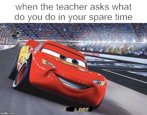 I am speed | when the teacher asks what do you do in your spare time | image tagged in i am speed | made w/ Imgflip meme maker
