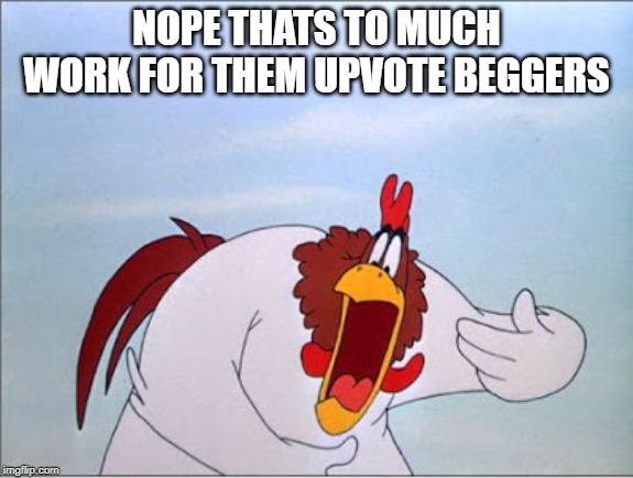 foghorn | NOPE THATS TO MUCH WORK FOR THEM UPVOTE BEGGERS | image tagged in foghorn | made w/ Imgflip meme maker