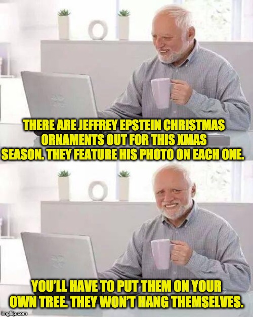 Hide the Pain Harold Meme | THERE ARE JEFFREY EPSTEIN CHRISTMAS ORNAMENTS OUT FOR THIS XMAS SEASON. THEY FEATURE HIS PHOTO ON EACH ONE. YOU’LL HAVE TO PUT THEM ON YOUR OWN TREE. THEY WON’T HANG THEMSELVES. | image tagged in memes,hide the pain harold | made w/ Imgflip meme maker