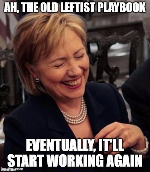 Hillary LOL | AH, THE OLD LEFTIST PLAYBOOK EVENTUALLY, IT'LL START WORKING AGAIN | image tagged in hillary lol | made w/ Imgflip meme maker