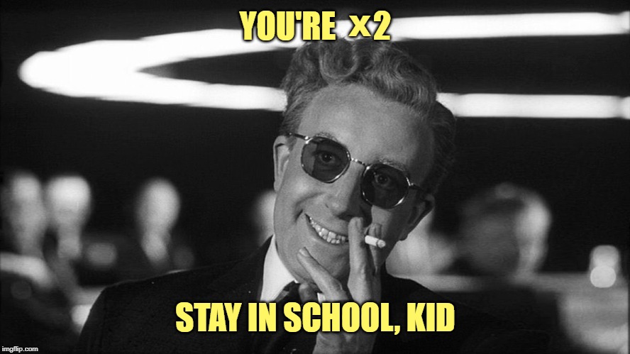 Doctor Strangelove says... | YOU'RE      2 STAY IN SCHOOL, KID X | image tagged in doctor strangelove says | made w/ Imgflip meme maker