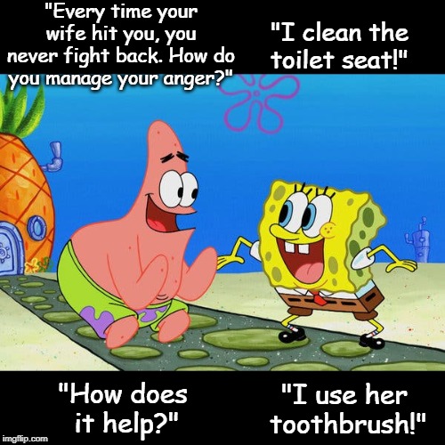 Solving the family problem | "Every time your wife hit you, you never fight back. How do you manage your anger?"; "I clean the toilet seat!"; "How does
 it help?"; "I use her 
toothbrush!" | image tagged in funny | made w/ Imgflip meme maker