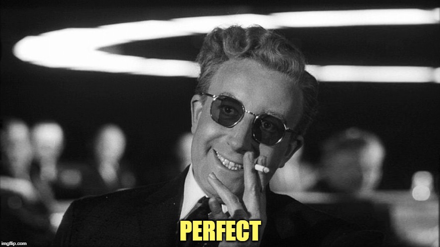 Doctor Strangelove says... | PERFECT | image tagged in doctor strangelove says | made w/ Imgflip meme maker
