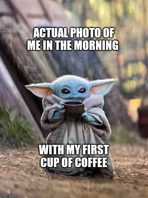 BABY YODA TEA | ACTUAL PHOTO OF ME IN THE MORNING; WITH MY FIRST CUP OF COFFEE | image tagged in baby yoda tea | made w/ Imgflip meme maker