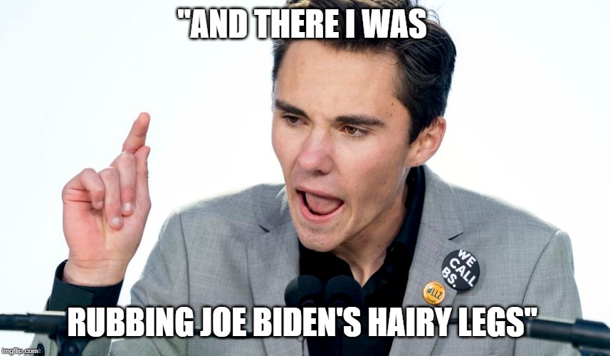  "AND THERE I WAS; RUBBING JOE BIDEN'S HAIRY LEGS" | image tagged in david hogg | made w/ Imgflip meme maker