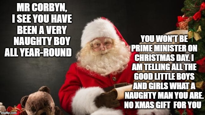  MR CORBYN, I SEE YOU HAVE BEEN A VERY NAUGHTY BOY ALL YEAR-ROUND; YOU WON'T BE PRIME MINISTER ON CHRISTMAS DAY. I AM TELLING ALL THE GOOD LITTLE BOYS AND GIRLS WHAT A NAUGHTY MAN YOU ARE. NO XMAS GIFT  FOR YOU | image tagged in jeremy corbyn | made w/ Imgflip meme maker