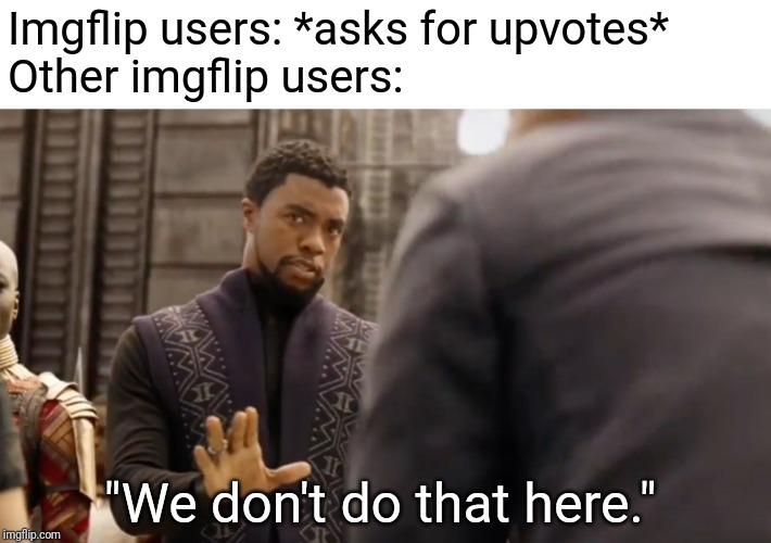 We don't do that here | Imgflip users: *asks for upvotes*
Other imgflip users:; "We don't do that here." | image tagged in we don't do that here | made w/ Imgflip meme maker