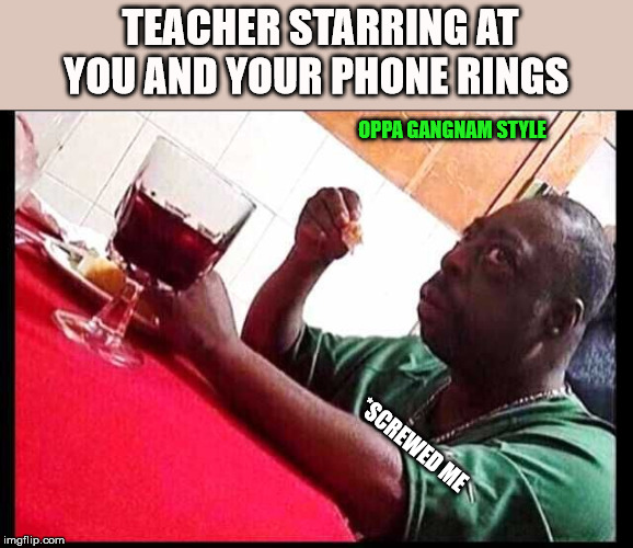 TEACHER STARRING AT YOU AND YOUR PHONE RINGS; OPPA GANGNAM STYLE; *SCREWED ME | image tagged in disappointed black guy | made w/ Imgflip meme maker