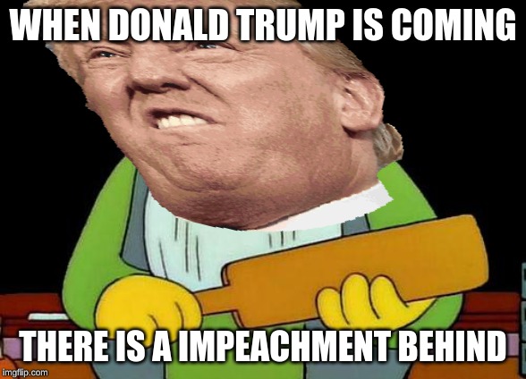 WHEN DONALD TRUMP IS COMING; THERE IS A IMPEACHMENT BEHIND | image tagged in president trump,memes,belt spanking | made w/ Imgflip meme maker