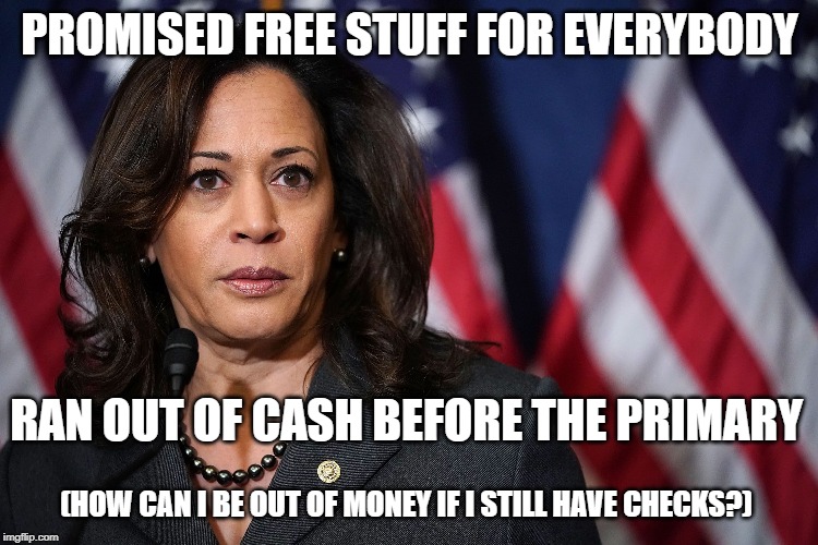 Kamala Harris ends presidential campaign | PROMISED FREE STUFF FOR EVERYBODY; RAN OUT OF CASH BEFORE THE PRIMARY; (HOW CAN I BE OUT OF MONEY IF I STILL HAVE CHECKS?) | image tagged in kamala harris,stupid liberals,communist socialist,california | made w/ Imgflip meme maker