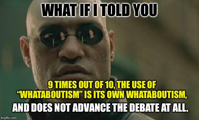 Whataboutism #3 | WHAT IF I TOLD YOU; 9 TIMES OUT OF 10, THE USE OF “WHATABOUTISM” IS ITS OWN WHATABOUTISM, AND DOES NOT ADVANCE THE DEBATE AT ALL. | image tagged in memes,matrix morpheus,politics,political meme,debate | made w/ Imgflip meme maker