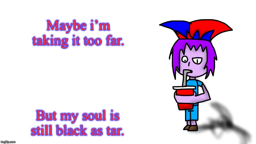 Maybe i’m taking it too far. But my soul is still black as tar. | image tagged in the g drinking popstaran | made w/ Imgflip meme maker