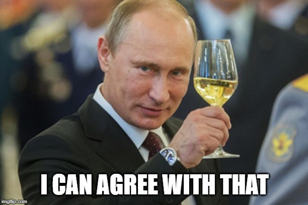 Putin Cheers | I CAN AGREE WITH THAT | image tagged in putin cheers | made w/ Imgflip meme maker