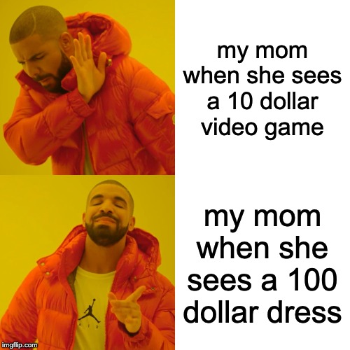 Drake Hotline Bling Meme | my mom when she sees a 10 dollar video game; my mom when she sees a 100 dollar dress | image tagged in memes,drake hotline bling | made w/ Imgflip meme maker
