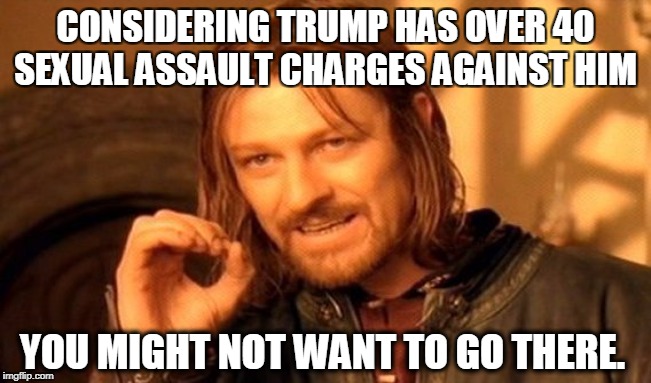 One Does Not Simply Meme | CONSIDERING TRUMP HAS OVER 40 SEXUAL ASSAULT CHARGES AGAINST HIM YOU MIGHT NOT WANT TO GO THERE. | image tagged in memes,one does not simply | made w/ Imgflip meme maker