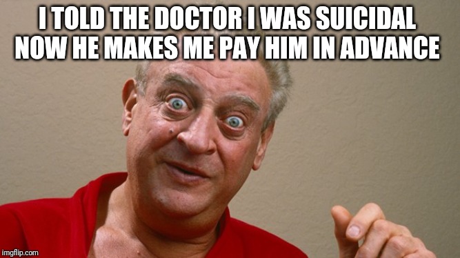 Rodney Dangerfield | I TOLD THE DOCTOR I WAS SUICIDAL NOW HE MAKES ME PAY HIM IN ADVANCE | image tagged in rodney dangerfield | made w/ Imgflip meme maker