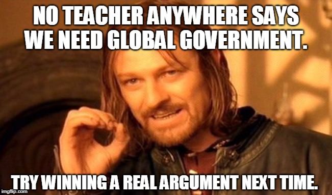 One Does Not Simply Meme | NO TEACHER ANYWHERE SAYS WE NEED GLOBAL GOVERNMENT. TRY WINNING A REAL ARGUMENT NEXT TIME. | image tagged in memes,one does not simply | made w/ Imgflip meme maker