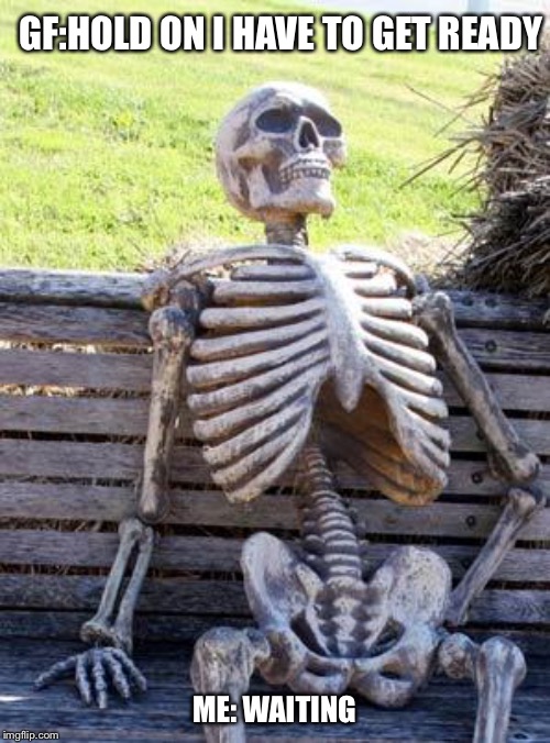 Waiting Skeleton | GF:HOLD ON I HAVE TO GET READY; ME: WAITING | image tagged in memes,waiting skeleton | made w/ Imgflip meme maker
