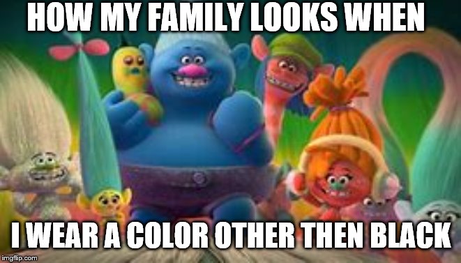 HOW MY FAMILY LOOKS WHEN; I WEAR A COLOR OTHER THEN BLACK | image tagged in trolls | made w/ Imgflip meme maker