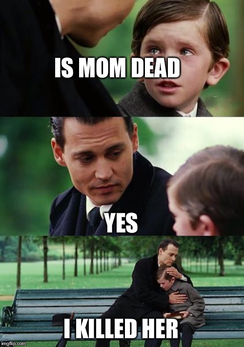 Finding Neverland | IS MOM DEAD; YES; I KILLED HER | image tagged in memes,finding neverland | made w/ Imgflip meme maker