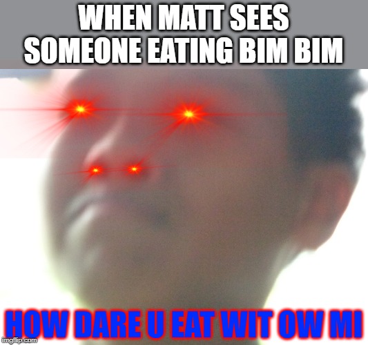 WHEN MATT SEES SOMEONE EATING BIM BIM; HOW DARE U EAT WIT OW MI | image tagged in food | made w/ Imgflip meme maker