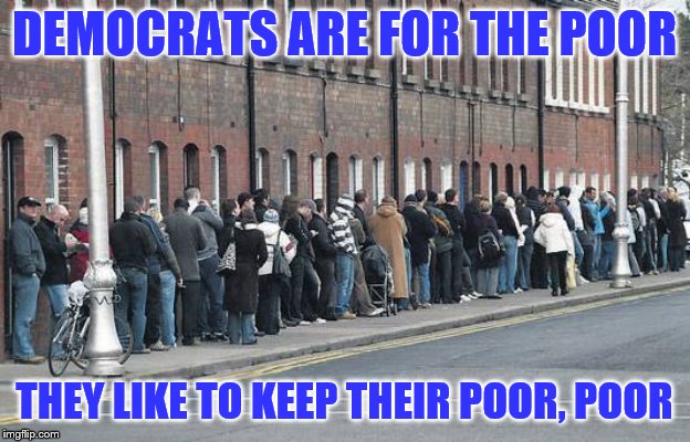 Keep the masses needy to maintain power over them | DEMOCRATS ARE FOR THE POOR; THEY LIKE TO KEEP THEIR POOR, POOR | image tagged in welfare line,memes | made w/ Imgflip meme maker